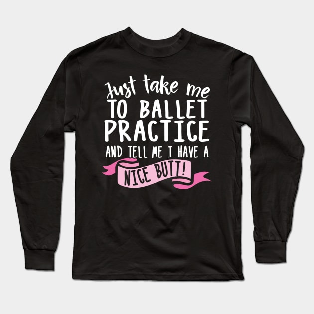 Just Take Me Ballet Practice And Tell Me I Have A Nice Butt Long Sleeve T-Shirt by thingsandthings